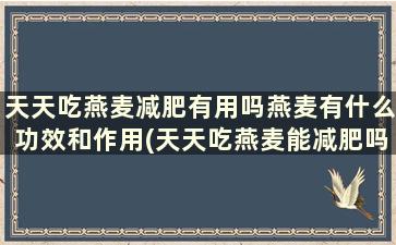 天天吃燕麦减肥有用吗燕麦有什么功效和作用(天天吃燕麦能减肥吗减肥效果好吗)