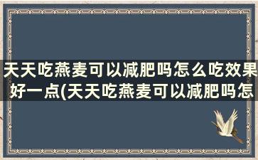 天天吃燕麦可以减肥吗怎么吃效果好一点(天天吃燕麦可以减肥吗怎么吃效果好些)