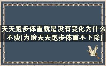 天天跑步体重就是没有变化为什么不瘦(为啥天天跑步体重不下降)