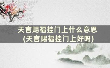 天官赐福挂门上什么意思(天官赐福挂门上好吗)