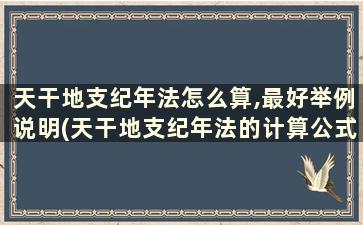 天干地支纪年法怎么算,最好举例说明(天干地支纪年法的计算公式)