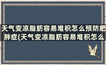 天气变凉脂肪容易堆积怎么预防肥胖症(天气变凉脂肪容易堆积怎么预防肥胖的发生)