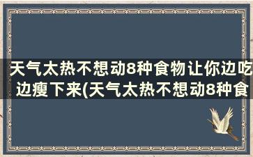 天气太热不想动8种食物让你边吃边瘦下来(天气太热不想动8种食物让你边吃边瘦下去)