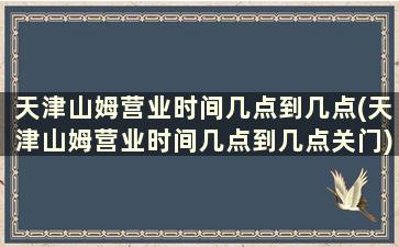 天津山姆营业时间几点到几点(天津山姆营业时间几点到几点关门)