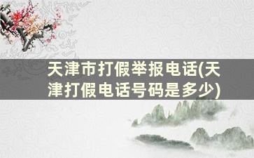 天津市打假举报电话(天津打假电话号码是多少)