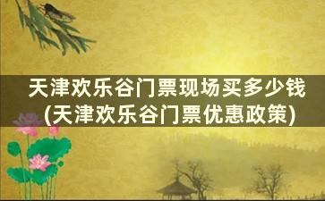 天津欢乐谷门票现场买多少钱(天津欢乐谷门票优惠政策)