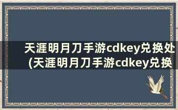 天涯明月刀手游cdkey兑换处(天涯明月刀手游cdkey兑换码怎么领)