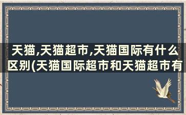 天猫,天猫超市,天猫国际有什么区别(天猫国际超市和天猫超市有什么区别)