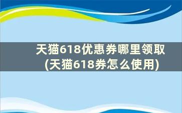 天猫618优惠券哪里领取(天猫618券怎么使用)