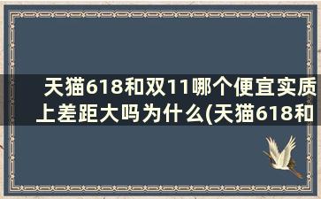 天猫618和双11哪个便宜实质上差距大吗为什么(天猫618和双11哪个便宜实质上差距大吗)