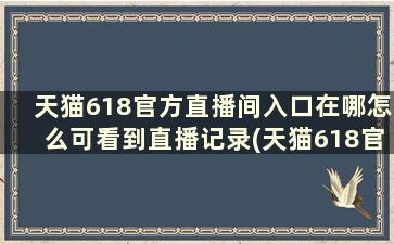 天猫618官方直播间入口在哪怎么可看到直播记录(天猫618官方直播间入口在哪怎么可看到直播数据)