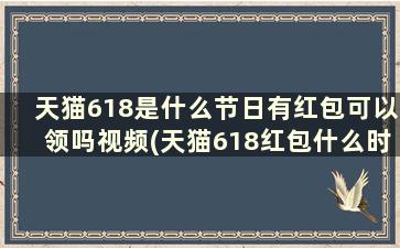 天猫618是什么节日有红包可以领吗视频(天猫618红包什么时候结束)