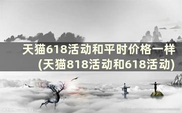 天猫618活动和平时价格一样(天猫818活动和618活动)