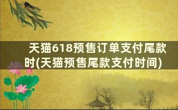 天猫618预售订单支付尾款时(天猫预售尾款支付时间)