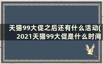 天猫99大促之后还有什么活动(2021天猫99大促是什么时间)