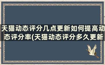 天猫动态评分几点更新如何提高动态评分率(天猫动态评分多久更新一次)