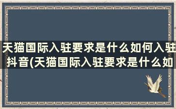 天猫国际入驻要求是什么如何入驻抖音(天猫国际入驻要求是什么如何入驻商家)