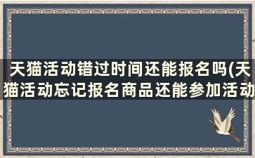 天猫活动错过时间还能报名吗(天猫活动忘记报名商品还能参加活动吗)