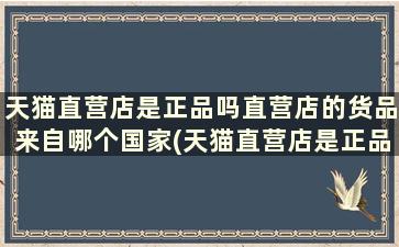 天猫直营店是正品吗直营店的货品来自哪个国家(天猫直营店是正品么)