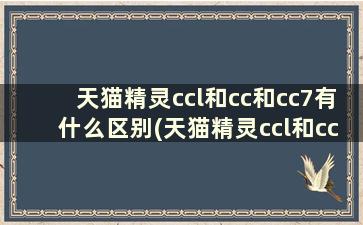 天猫精灵ccl和cc和cc7有什么区别(天猫精灵ccl和cch的区别)