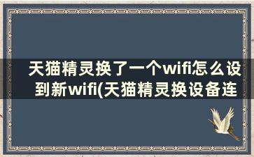 天猫精灵换了一个wifi怎么设到新wifi(天猫精灵换设备连wifi)