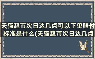 天猫超市次日达几点可以下单赔付标准是什么(天猫超市次日达几点到)