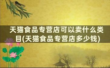 天猫食品专营店可以卖什么类目(天猫食品专营店多少钱)