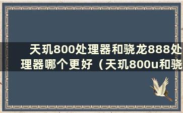 天玑800处理器和骁龙888处理器哪个更好（天玑800u和骁龙888哪个更好）