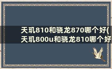 天玑810和骁龙870哪个好(天玑800u和骁龙810哪个好)