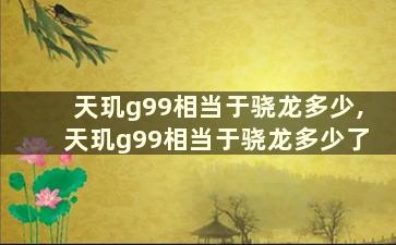 天玑g99相当于骁龙多少,天玑g99相当于骁龙多少了