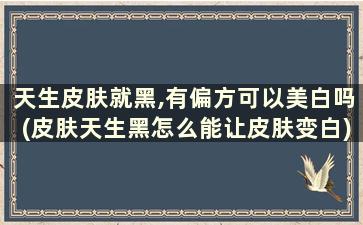 天生皮肤就黑,有偏方可以美白吗(皮肤天生黑怎么能让皮肤变白)