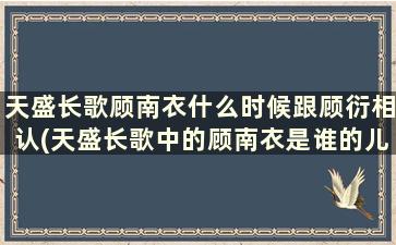 天盛长歌顾南衣什么时候跟顾衍相认(天盛长歌中的顾南衣是谁的儿子)