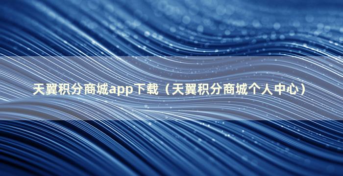 天翼积分商城app下载（天翼积分商城个人中心）