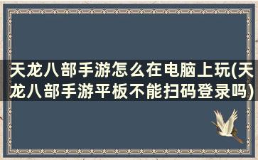 天龙八部手游怎么在电脑上玩(天龙八部手游平板不能扫码登录吗)