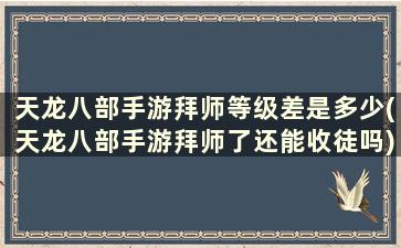 天龙八部手游拜师等级差是多少(天龙八部手游拜师了还能收徒吗)