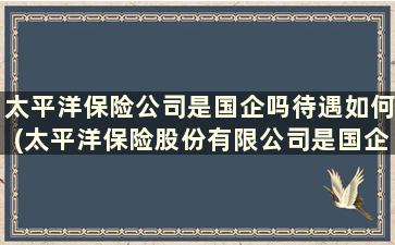 太平洋保险公司是国企吗待遇如何(太平洋保险股份有限公司是国企吗)