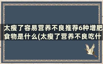 太瘦了容易营养不良推荐6种增肥食物是什么(太瘦了营养不良吃什么好)