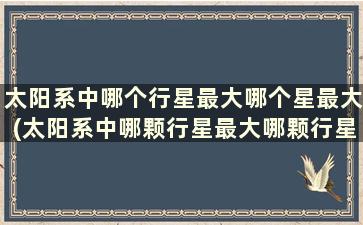 太阳系中哪个行星最大哪个星最大(太阳系中哪颗行星最大哪颗行星最小)