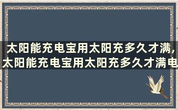 太阳能充电宝用太阳充多久才满,太阳能充电宝用太阳充多久才满电呢