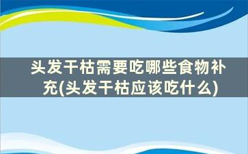 头发干枯需要吃哪些食物补充(头发干枯应该吃什么)