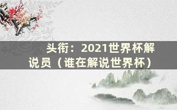 头衔：2021世界杯解说员（谁在解说世界杯）