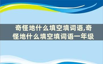 奇怪地什么填空填词语,奇怪地什么填空填词语一年级