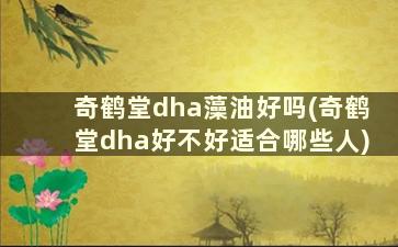 奇鹤堂dha藻油好吗(奇鹤堂dha好不好适合哪些人)