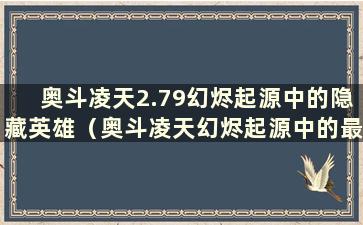 奥斗凌天2.79幻烬起源中的隐藏英雄（奥斗凌天幻烬起源中的最强英雄）