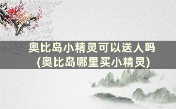 奥比岛小精灵可以送人吗(奥比岛哪里买小精灵)