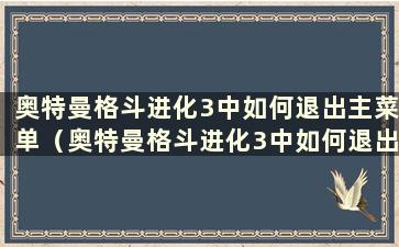 奥特曼格斗进化3中如何退出主菜单（奥特曼格斗进化3中如何退出游戏）