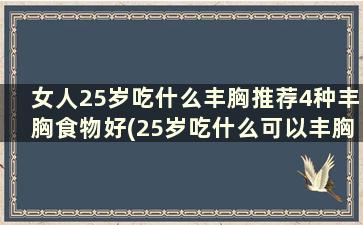 女人25岁吃什么丰胸推荐4种丰胸食物好(25岁吃什么可以丰胸)