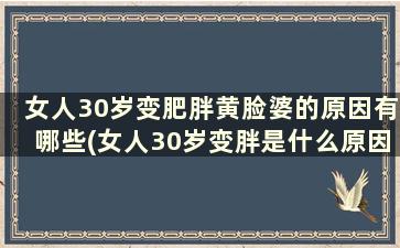 女人30岁变肥胖黄脸婆的原因有哪些(女人30岁变胖是什么原因)