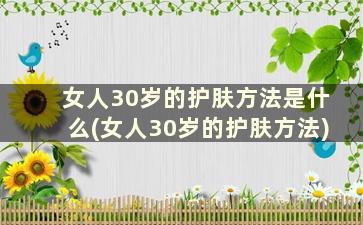 女人30岁的护肤方法是什么(女人30岁的护肤方法)