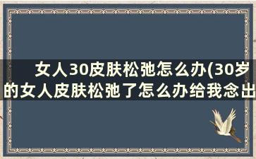 女人30皮肤松弛怎么办(30岁的女人皮肤松弛了怎么办给我念出来)